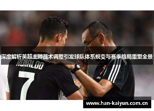 深度解析英超主帅战术调整引发球队体系蜕变与赛季格局重塑全景 深度解析英超主帅战术调整引发球队体系蜕变与赛季格局重塑全景